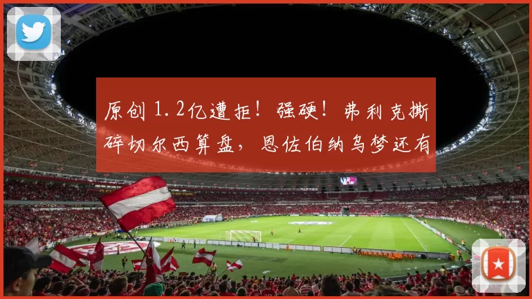 原创 1.2亿遭拒！强硬！弗利克撕碎切尔西算盘，恩佐伯纳乌梦还有戏？