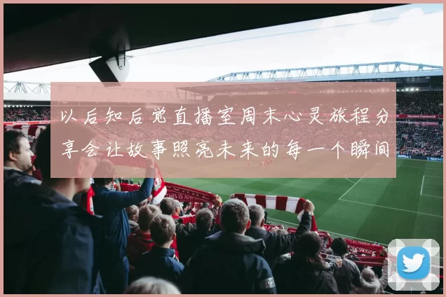 以后知后觉直播室周末心灵旅程分享会让故事照亮未来的每一个瞬间启航