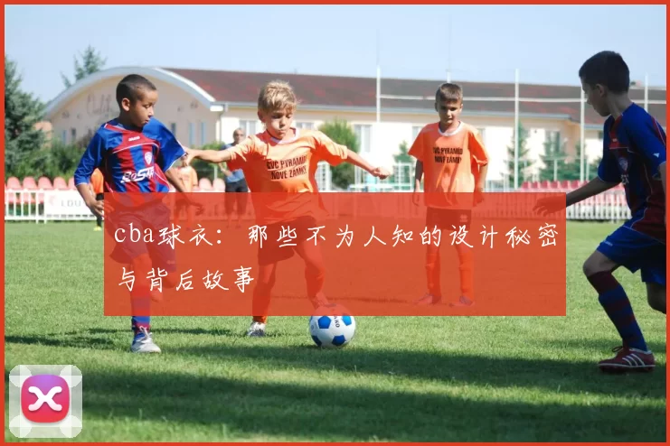 cba球衣：那些不为人知的设计秘密与背后故事