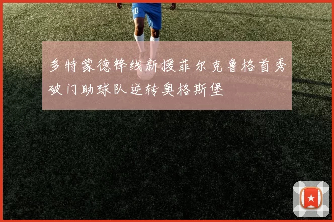 多特蒙德锋线新援菲尔克鲁格首秀破门助球队逆转奥格斯堡