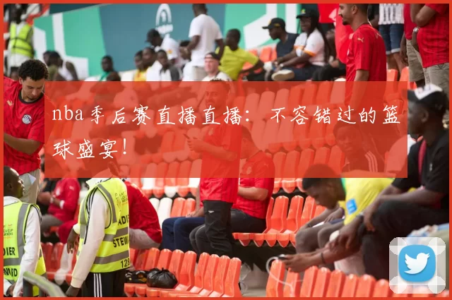 nba季后赛直播直播：不容错过的篮球盛宴！