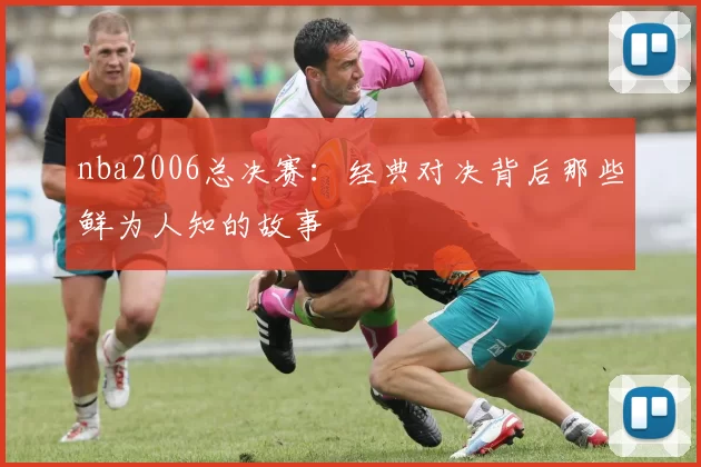 nba2006总决赛：经典对决背后那些鲜为人知的故事