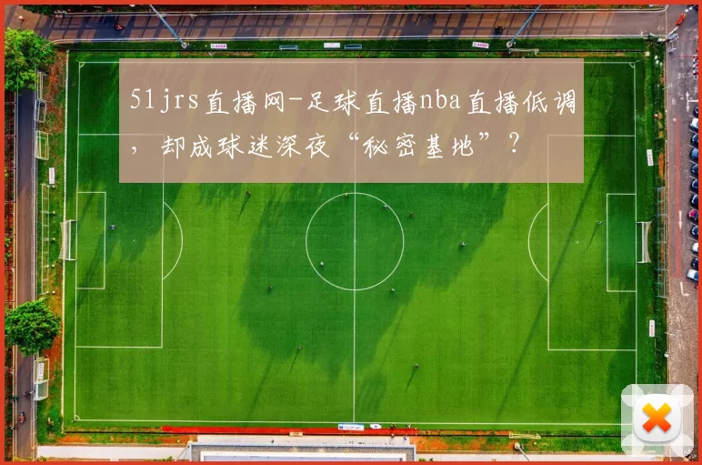 51jrs直播网-足球直播nba直播低调,却成球迷深夜“秘密基地”?