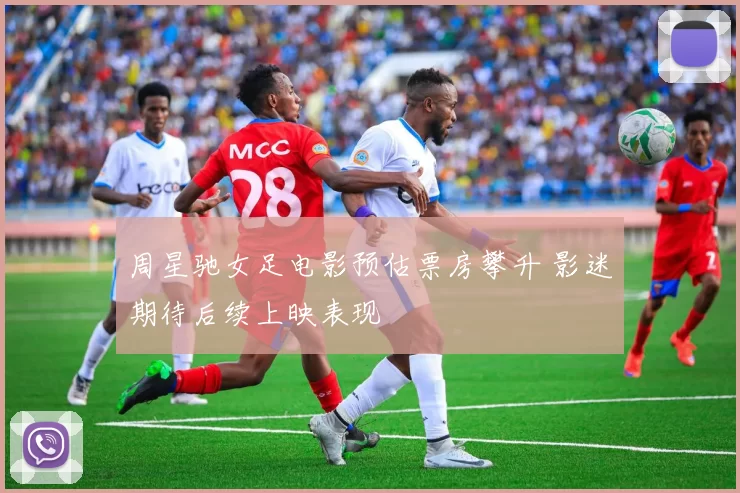 周星驰女足电影预估票房攀升 影迷期待后续上映表现