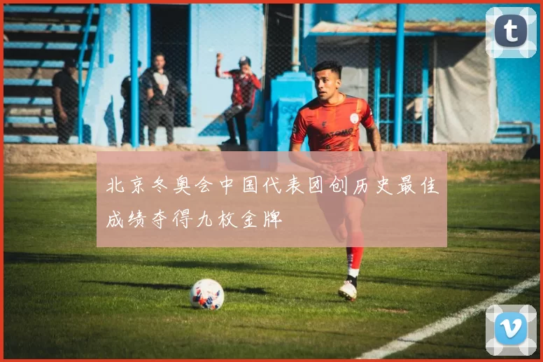 北京冬奥会中国代表团创历史最佳成绩夺得九枚金牌