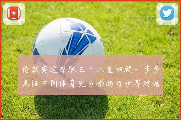 伦敦奥运夺取三十八金回顾一步步见证中国体育充分崛起与世界对话