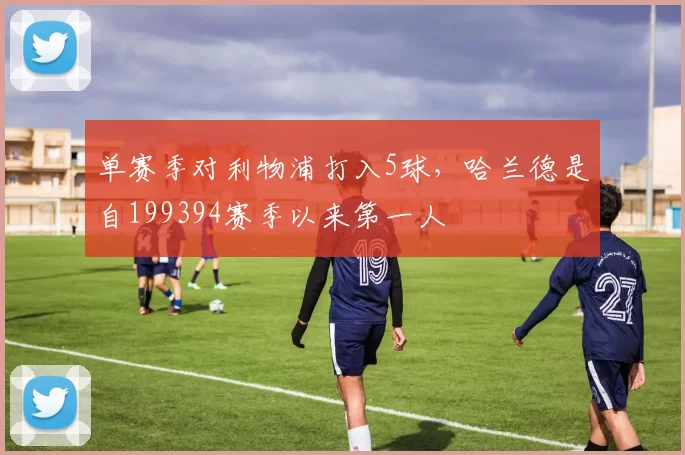 单赛季对利物浦打入5球，哈兰德是自199394赛季以来第一人