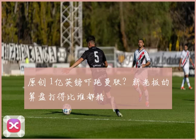 原创 1亿英镑吓跑曼联？新老板的算盘打得比谁都精