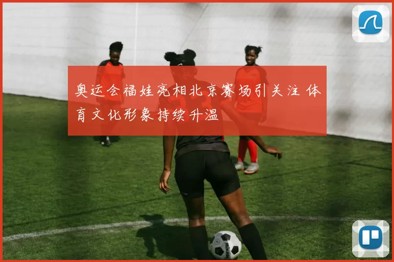 奥运会福娃亮相北京赛场引关注 体育文化形象持续升温