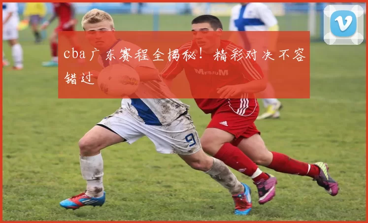 cba广东赛程全揭秘!精彩对决不容错过