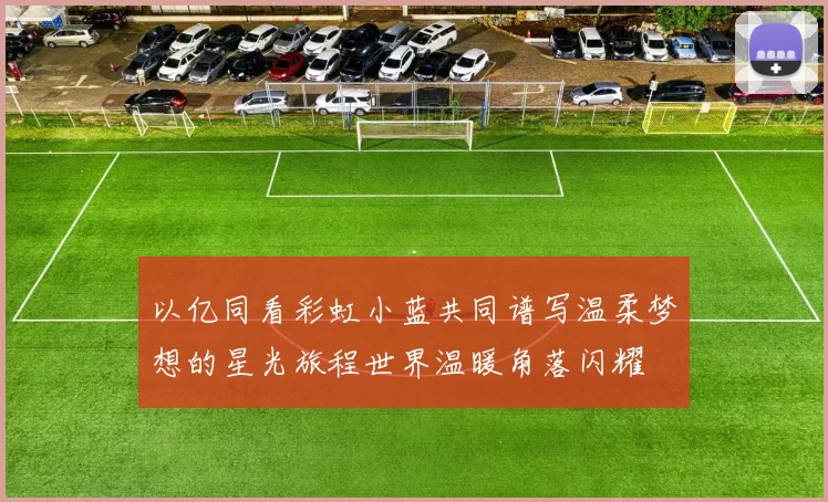 以亿同看彩虹小蓝共同谱写温柔梦想的星光旅程世界温暖角落闪耀