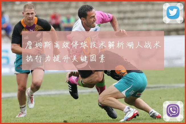 詹姆斯高效停球技术解析湖人战术执行力提升关键因素