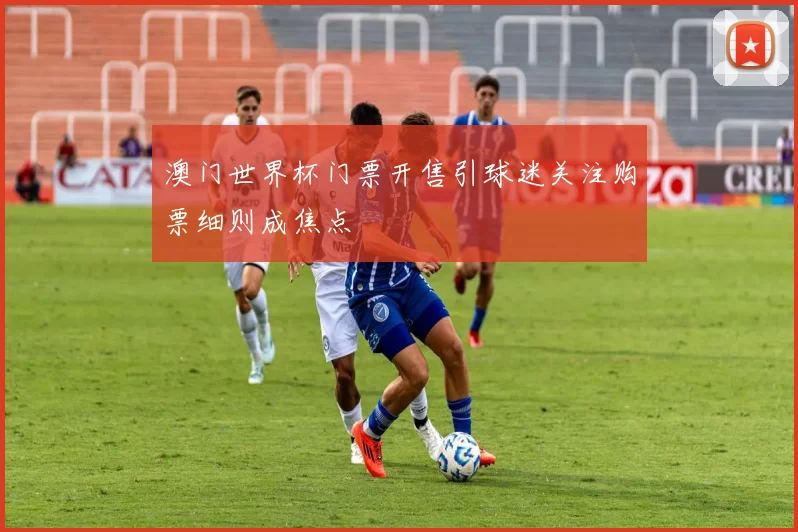 澳门世界杯门票开售引球迷关注购票细则成焦点