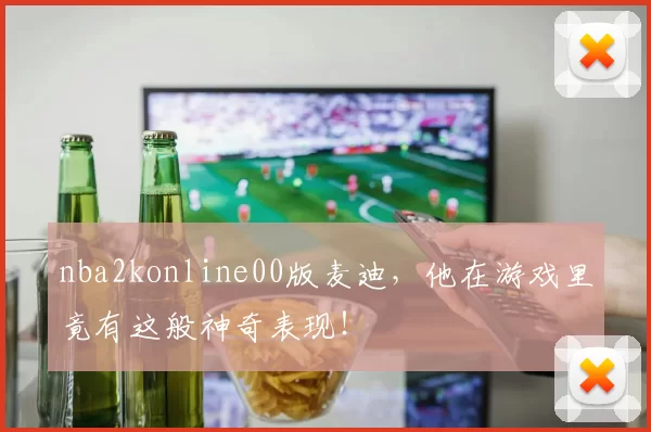 nba2konline00版麦迪，他在游戏里竟有这般神奇表现！