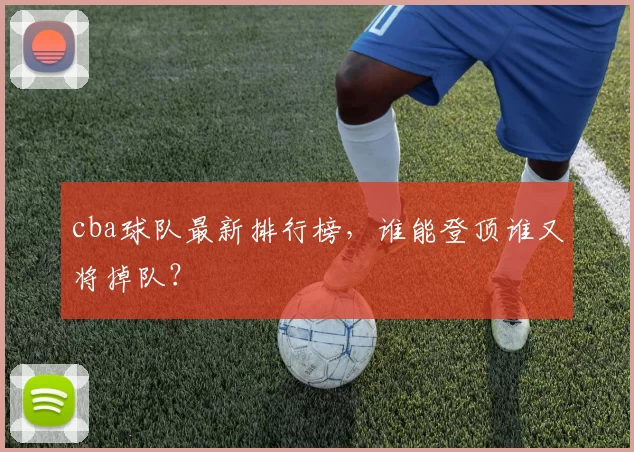 cba球队最新排行榜，谁能登顶谁又将掉队？