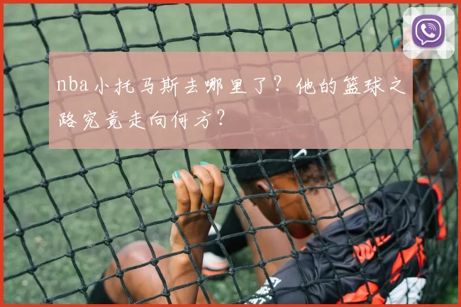 nba小托马斯去哪里了？他的篮球之路究竟走向何方？