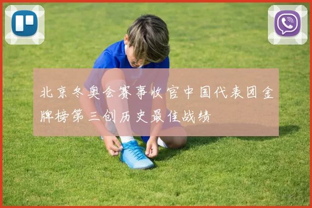北京冬奥会赛事收官中国代表团金牌榜第三创历史最佳战绩