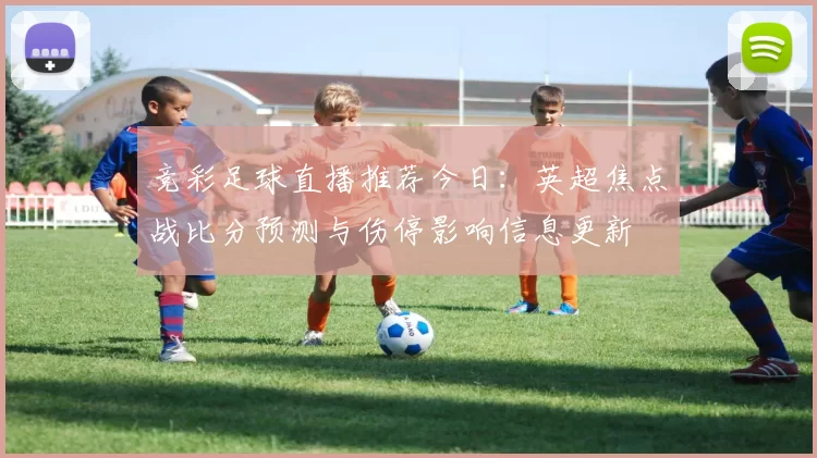 竞彩足球直播推荐今日：英超焦点战比分预测与伤停影响信息更新