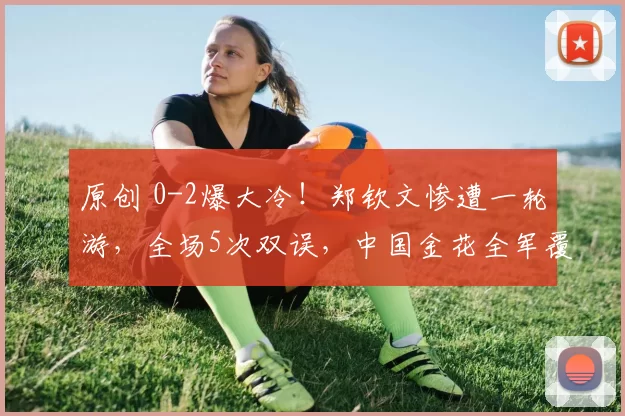 原创 0-2爆大冷！郑钦文惨遭一轮游，全场5次双误，中国金花全军覆没，最新排名曝光