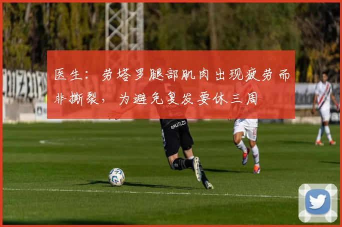 医生：劳塔罗腿部肌肉出现疲劳而非撕裂，为避免复发要休三周