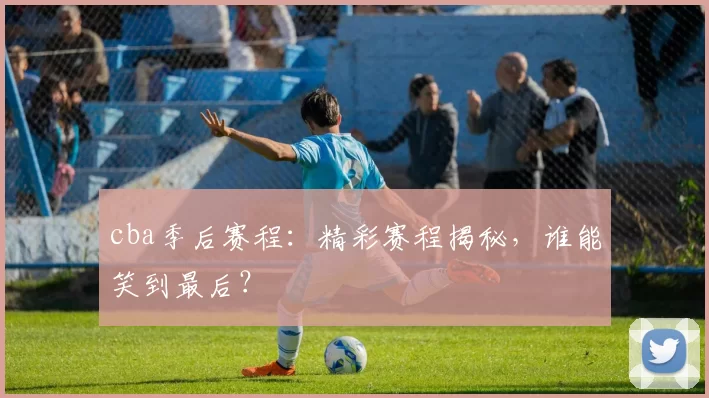 cba季后赛程：精彩赛程揭秘，谁能笑到最后？