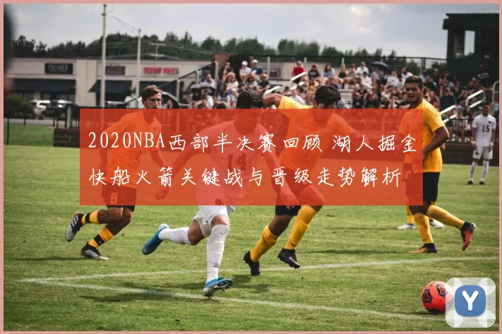 2020NBA西部半决赛回顾 湖人掘金快船火箭关键战与晋级走势解析