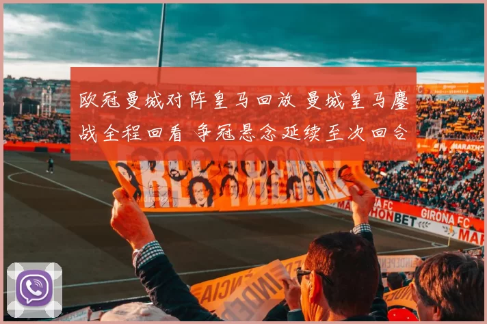 欧冠曼城对阵皇马回放 曼城皇马鏖战全程回看 争冠悬念延续至次回合