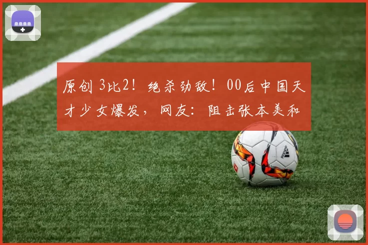 原创 3比2！绝杀劲敌！00后中国天才少女爆发，网友：阻击张本美和？