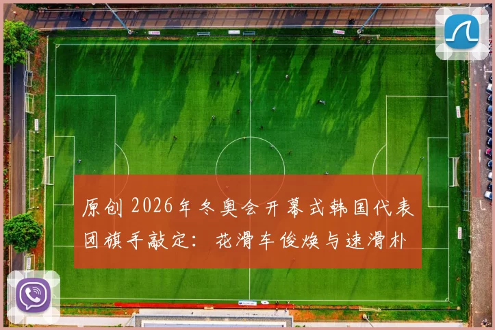 原创 2026年冬奥会开幕式韩国代表团旗手敲定:花滑车俊焕与速滑朴智友