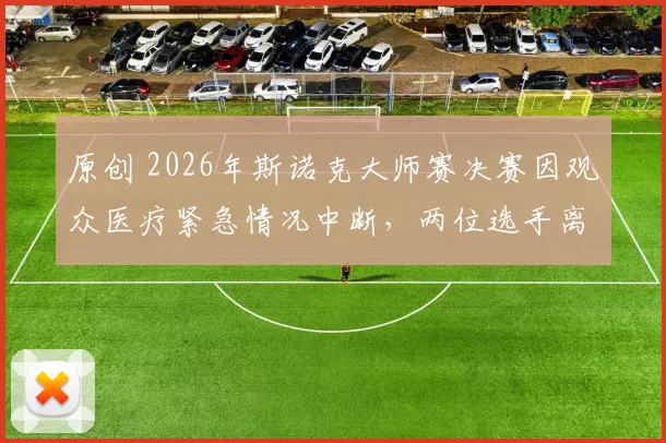 原创 2026年斯诺克大师赛决赛因观众医疗紧急情况中断，两位选手离场