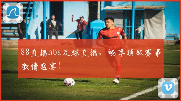 88直播nba足球直播，畅享顶级赛事激情盛宴！