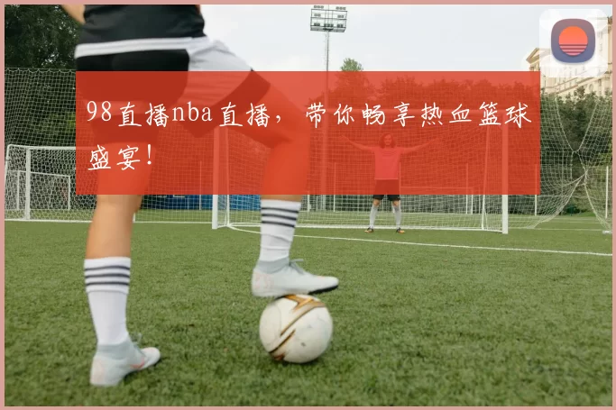 98直播nba直播,带你畅享热血篮球盛宴!