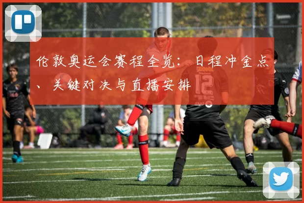 伦敦奥运会赛程全览：日程冲金点、关键对决与直播安排