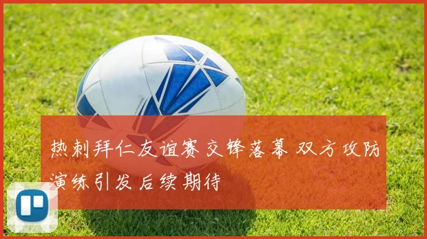 热刺拜仁友谊赛交锋落幕 双方攻防演练引发后续期待