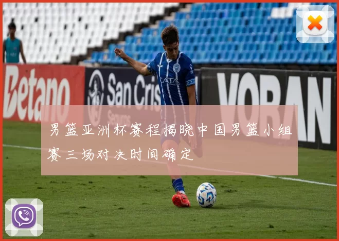 男篮亚洲杯赛程揭晓中国男篮小组赛三场对决时间确定