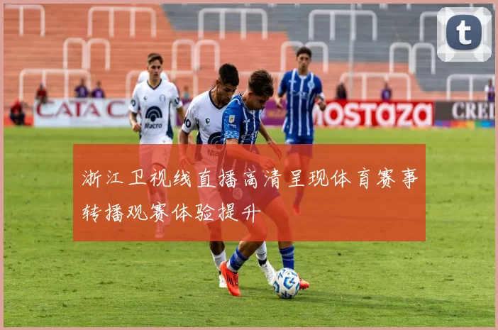 浙江卫视线直播高清呈现体育赛事转播观赛体验提升