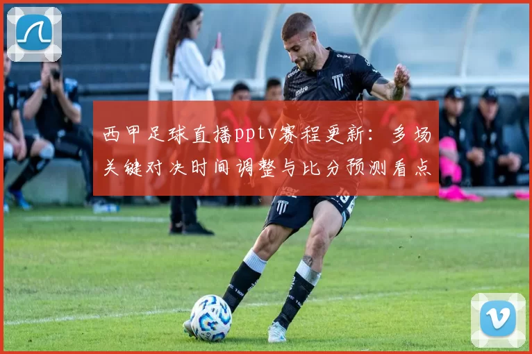 西甲足球直播pptv赛程更新：多场关键对决时间调整与比分预测看点整理