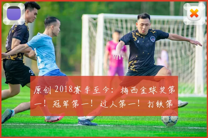 原创 2018赛季至今：梅西金球奖第一！冠军第一！过人第一！打铁第一！