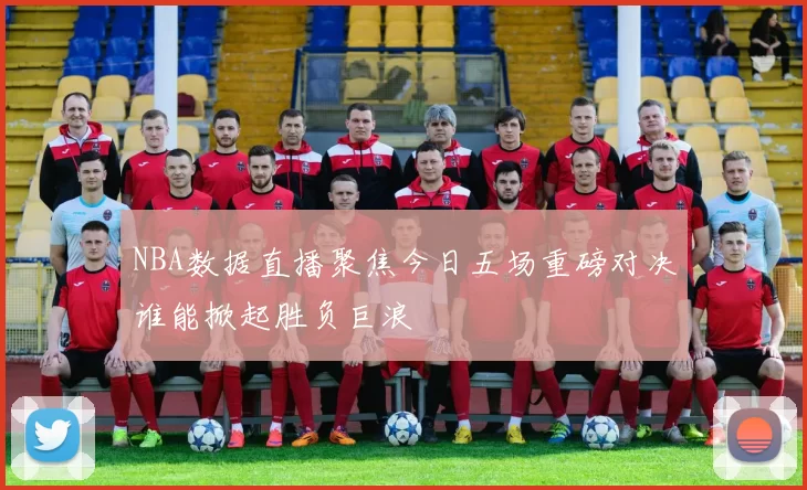 NBA数据直播聚焦今日五场重磅对决谁能掀起胜负巨浪