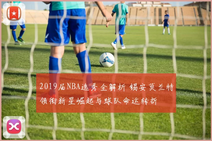 2019届NBA选秀全解析 锡安莫兰特领衔新星崛起与球队命运转折