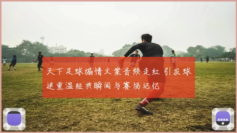 天下足球煽情文案音频走红 引发球迷重温经典瞬间与赛场记忆