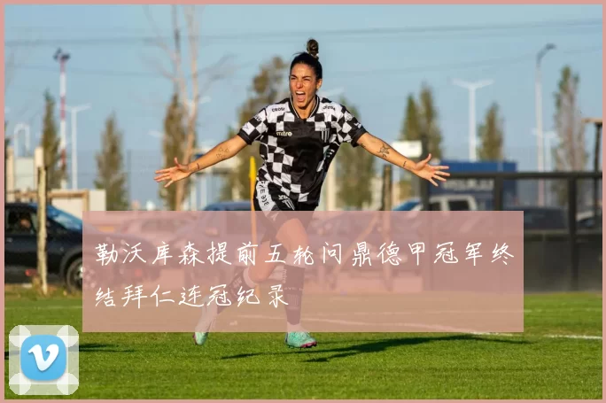 勒沃库森提前五轮问鼎德甲冠军终结拜仁连冠纪录