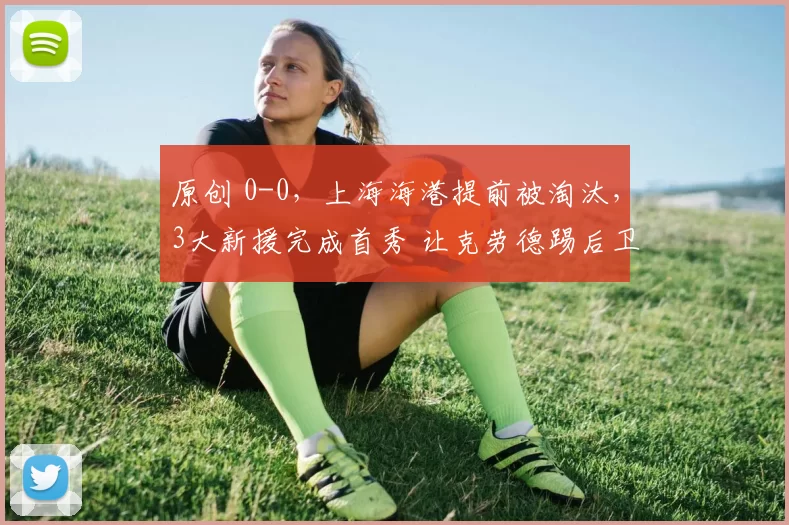 原创 0-0，上海海港提前被淘汰，3大新援完成首秀 让克劳德踢后卫像战神