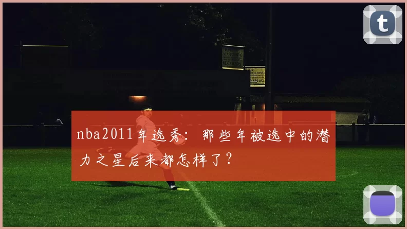 nba2011年选秀：那些年被选中的潜力之星后来都怎样了？