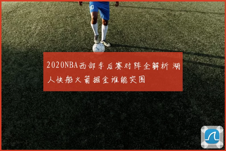 2020NBA西部季后赛对阵全解析 湖人快船火箭掘金谁能突围