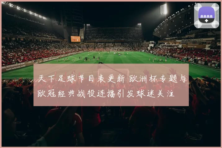 天下足球节目表更新 欧洲杯专题与欧冠经典战役连播引发球迷关注