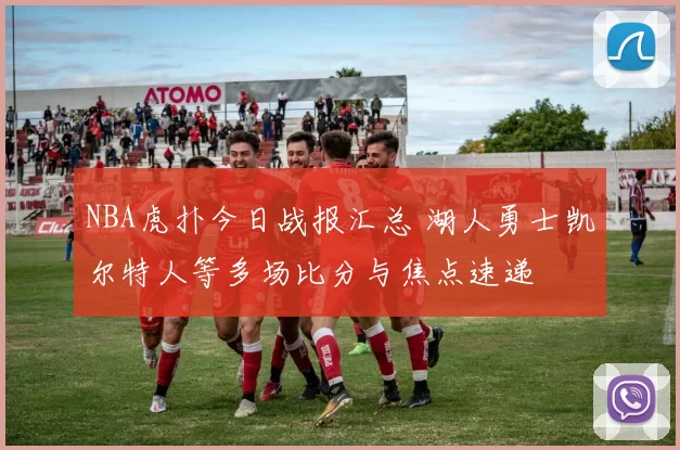 NBA虎扑今日战报汇总 湖人勇士凯尔特人等多场比分与焦点速递