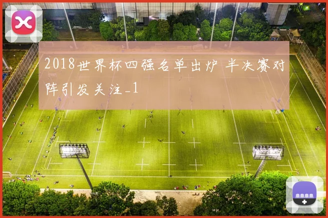 2018世界杯四强名单出炉 半决赛对阵引发关注_1
