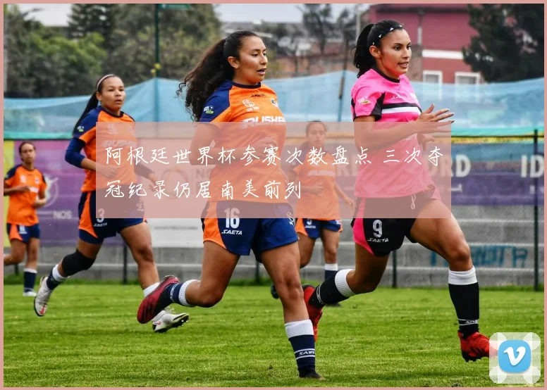 阿根廷世界杯参赛次数盘点 三次夺冠纪录仍居南美前列