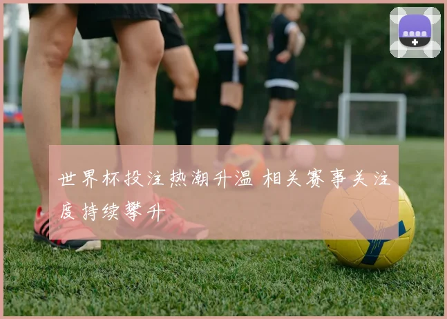 世界杯投注热潮升温 相关赛事关注度持续攀升